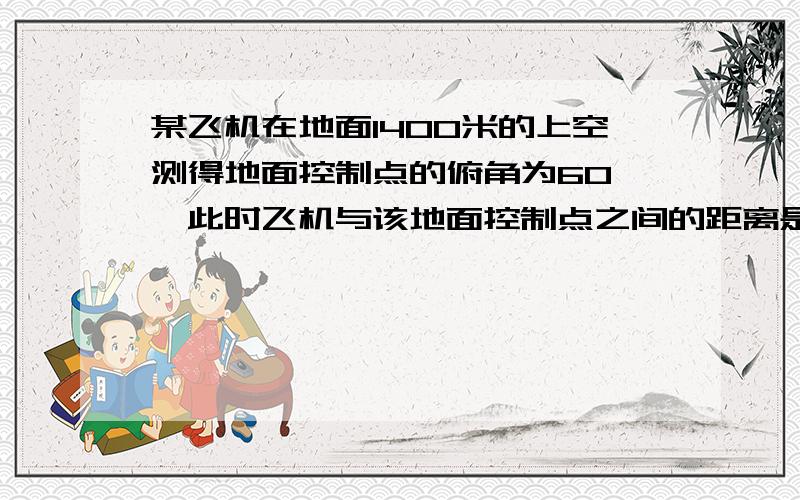 某飞机在地面1400米的上空测得地面控制点的俯角为60°,此时飞机与该地面控制点之间的距离是多少