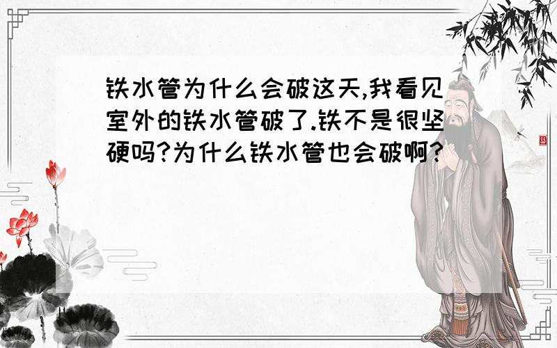 铁水管为什么会破这天,我看见室外的铁水管破了.铁不是很坚硬吗?为什么铁水管也会破啊?