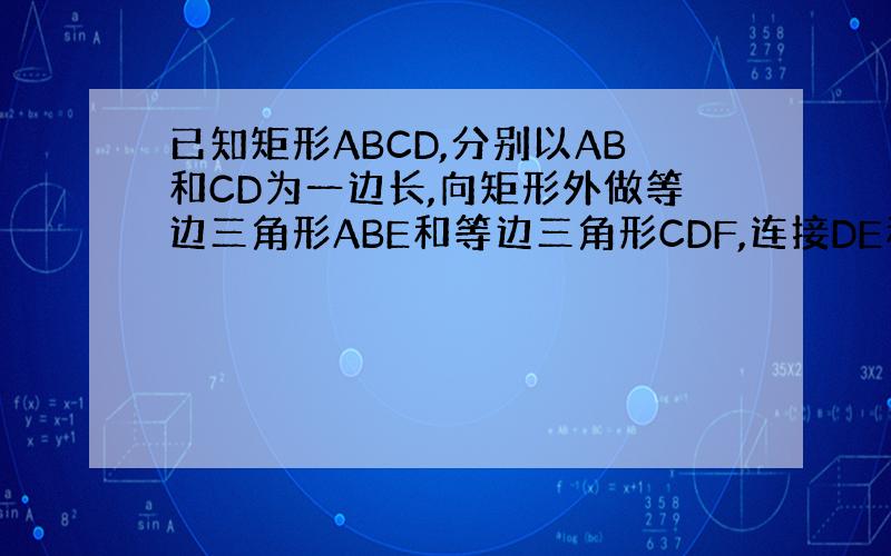 已知矩形ABCD,分别以AB和CD为一边长,向矩形外做等边三角形ABE和等边三角形CDF,连接DE和BF.求证DE=BF