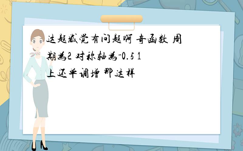 这题感觉有问题啊 奇函数 周期为2 对称轴为-0.5 1上还单调增 那这样