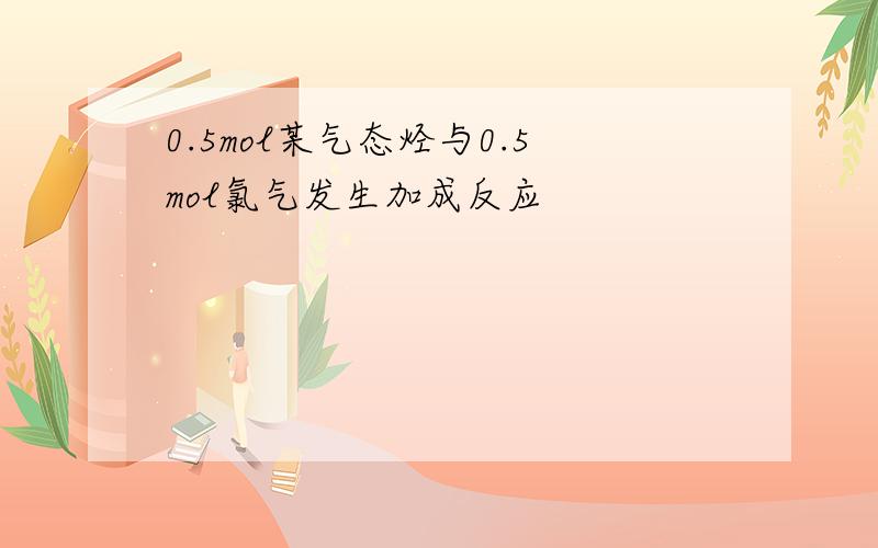 0.5mol某气态烃与0.5mol氯气发生加成反应