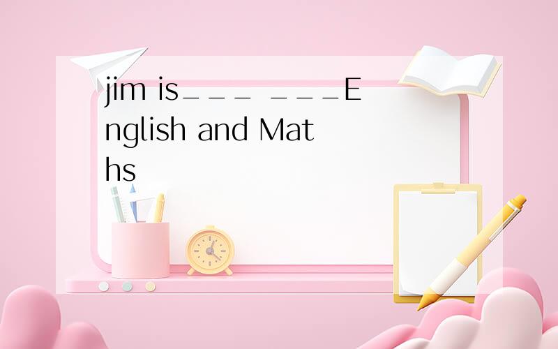 jim is___ ___English and Maths