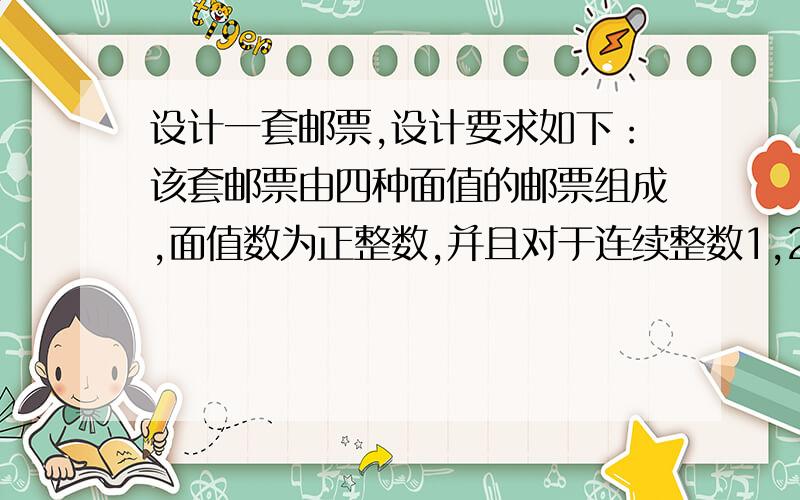 设计一套邮票,设计要求如下：该套邮票由四种面值的邮票组成,面值数为正整数,并且对于连续整数1,2,3,..