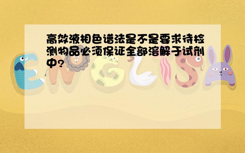 高效液相色谱法是不是要求待检测物品必须保证全部溶解于试剂中?