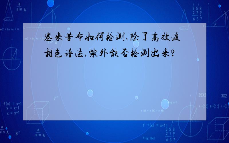 塞来昔布如何检测,除了高效液相色谱法,紫外能否检测出来?