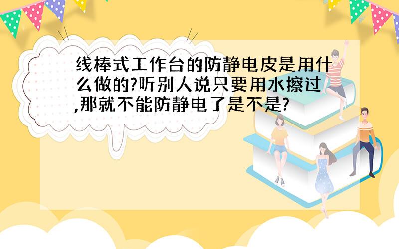 线棒式工作台的防静电皮是用什么做的?听别人说只要用水擦过,那就不能防静电了是不是?