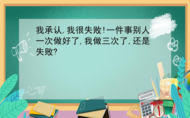 我承认,我很失败!一件事别人一次做好了,我做三次了,还是失败?