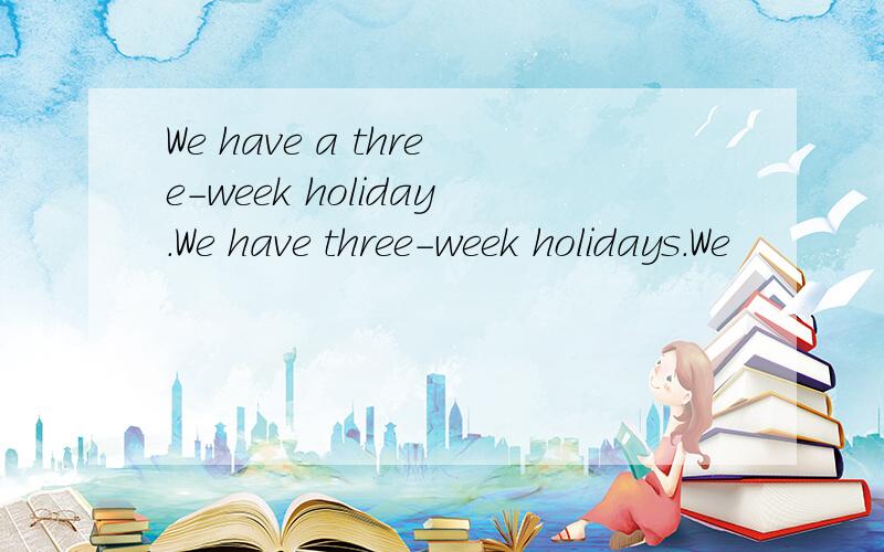 We have a three-week holiday.We have three-week holidays.We