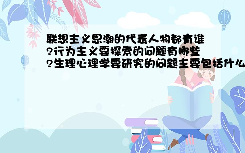 联想主义思潮的代表人物都有谁?行为主义要探索的问题有哪些?生理心理学要研究的问题主要包括什么?