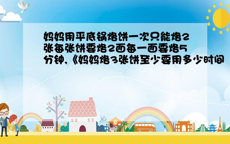 妈妈用平底锅烙饼一次只能烙2张每张饼要烙2面每一面要烙5分钟,《妈妈烙3张饼至少要用多少时间