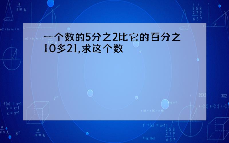 一个数的5分之2比它的百分之10多21,求这个数