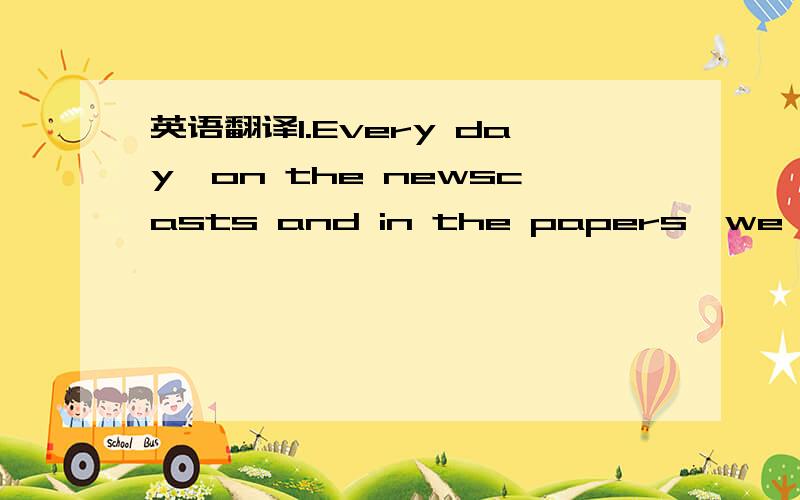 英语翻译1.Every day,on the newscasts and in the papers,we see pi