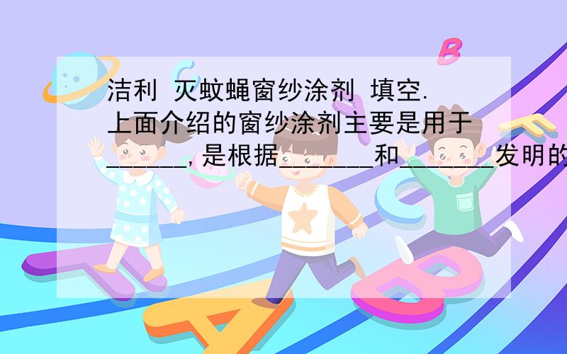 洁利 灭蚊蝇窗纱涂剂 填空.上面介绍的窗纱涂剂主要是用于______,是根据_______和_______发明的.