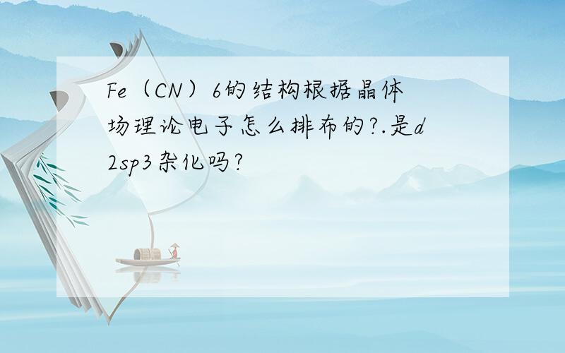 Fe（CN）6的结构根据晶体场理论电子怎么排布的?.是d2sp3杂化吗?