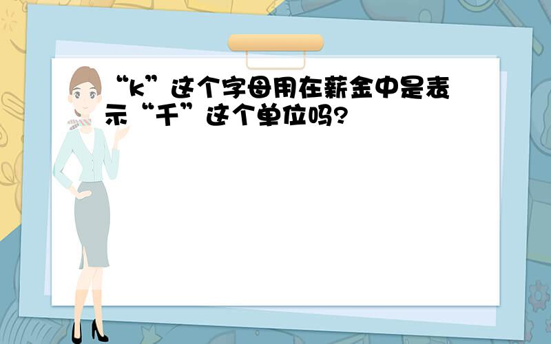 “k”这个字母用在薪金中是表示“千”这个单位吗?