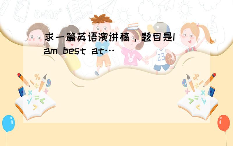 求一篇英语演讲稿，题目是I am best at…