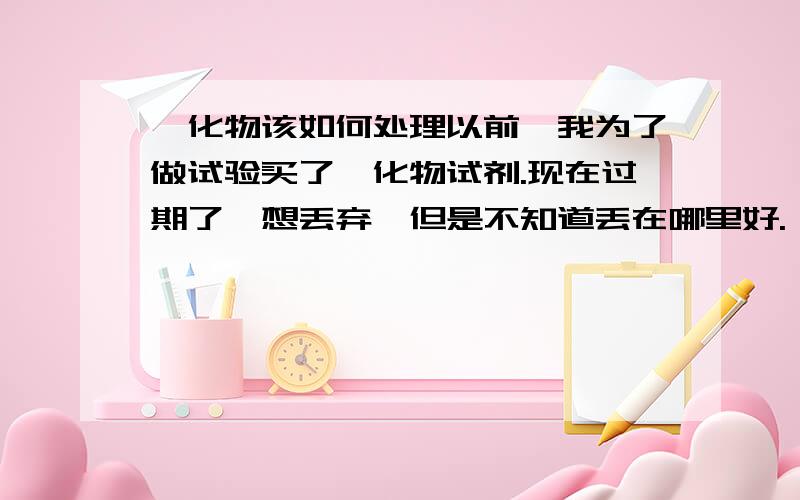 氰化物该如何处理以前,我为了做试验买了氰化物试剂.现在过期了,想丢弃,但是不知道丢在哪里好.