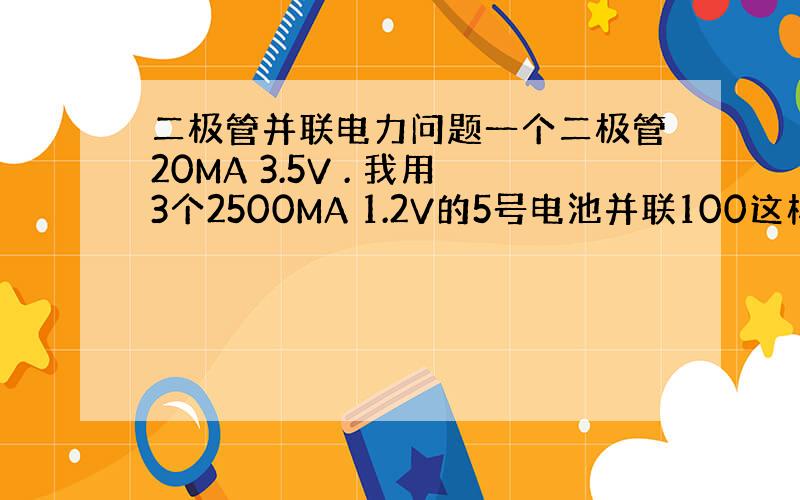 二极管并联电力问题一个二极管20MA 3.5V . 我用3个2500MA 1.2V的5号电池并联100这样的二极管.灯可