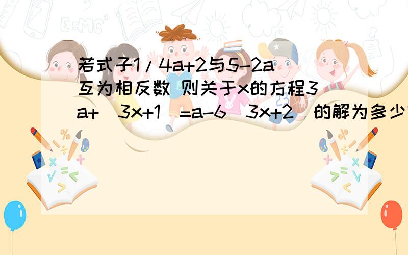 若式子1/4a+2与5-2a互为相反数 则关于x的方程3a+（3x+1）=a-6（3x+2）的解为多少?