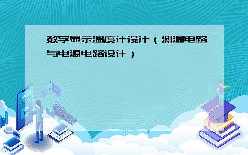 数字显示温度计设计（测温电路与电源电路设计）