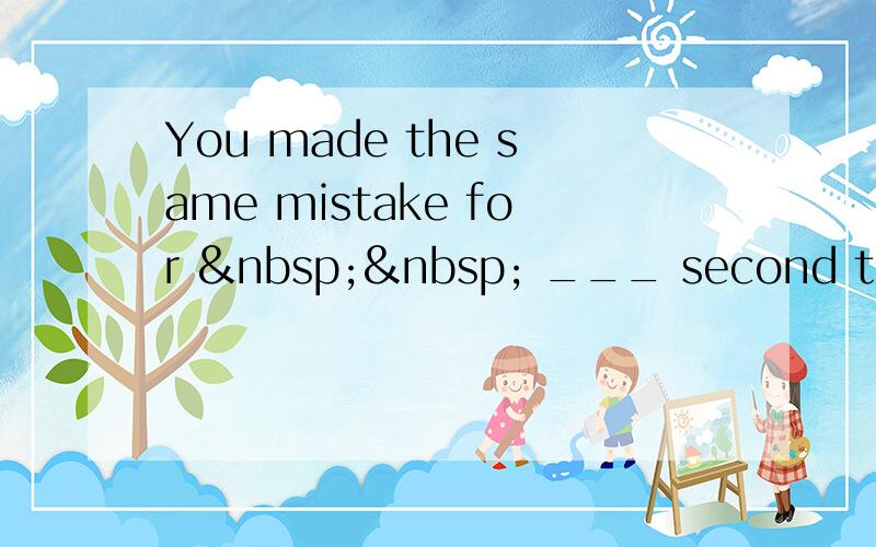 You made the same mistake for    ___ second time,