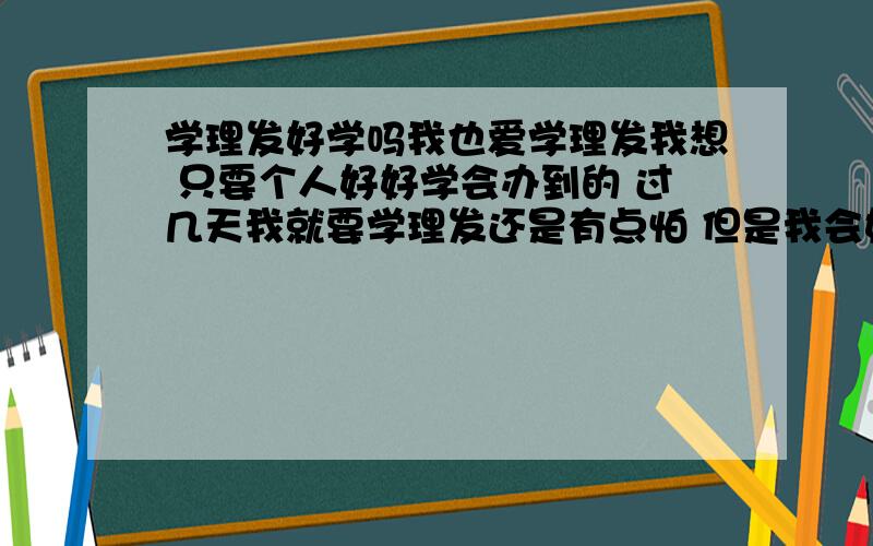 学理发好学吗我也爱学理发我想 只要个人好好学会办到的 过几天我就要学理发还是有点怕 但是我会好好去学 大但要