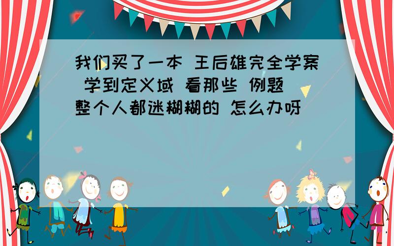 我们买了一本 王后雄完全学案 学到定义域 看那些 例题 整个人都迷糊糊的 怎么办呀