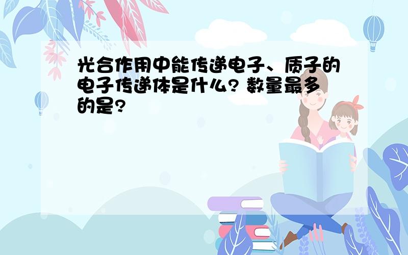 光合作用中能传递电子、质子的电子传递体是什么? 数量最多的是?