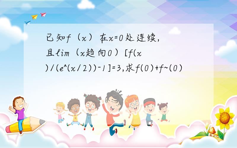 已知f（x）在x=0处连续,且lim（x趋向0）[f(x)/(e^(x/2))-1]=3,求f(0)+f~(0)