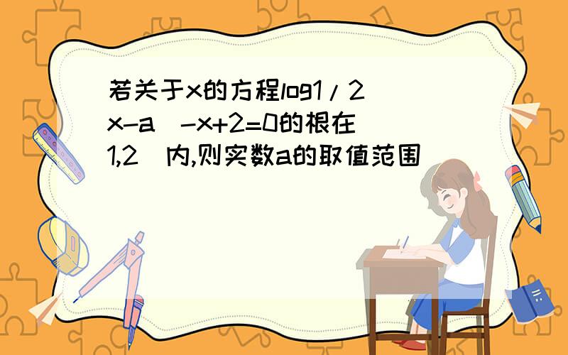 若关于x的方程log1/2(x-a)-x+2=0的根在（1,2）内,则实数a的取值范围