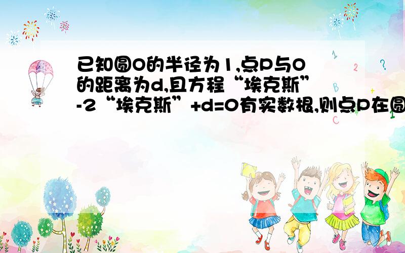 已知圆O的半径为1,点P与O的距离为d,且方程“埃克斯”-2“埃克斯”+d=0有实数根,则点P在圆O——