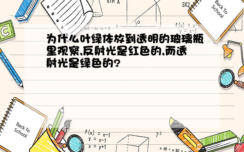 为什么叶绿体放到透明的玻璃瓶里观察,反射光是红色的,而透射光是绿色的?