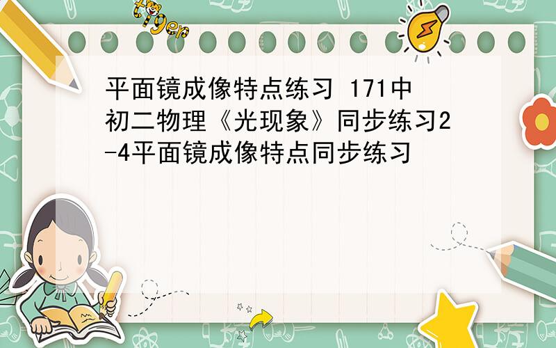 平面镜成像特点练习 171中初二物理《光现象》同步练习2-4平面镜成像特点同步练习