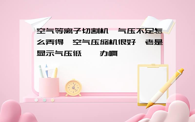 空气等离子切割机,气压不足怎么弄得,空气压缩机很好,老是显示气压低,咋办啊