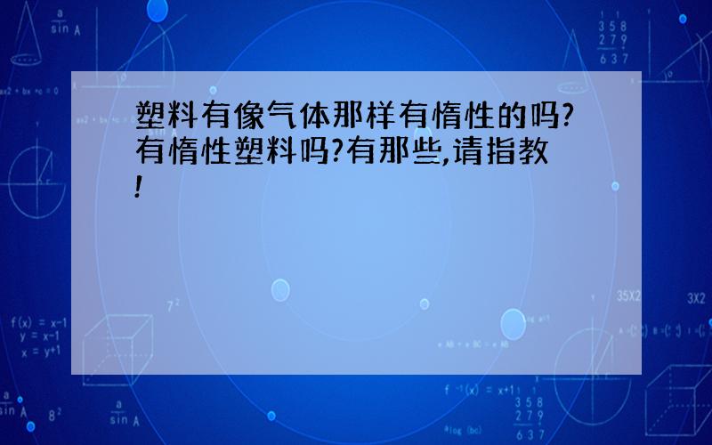 塑料有像气体那样有惰性的吗?有惰性塑料吗?有那些,请指教!