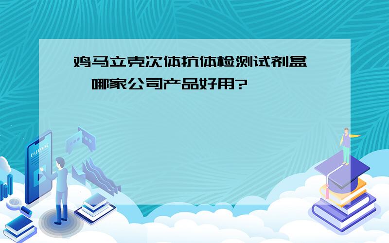 鸡马立克次体抗体检测试剂盒 ,哪家公司产品好用?