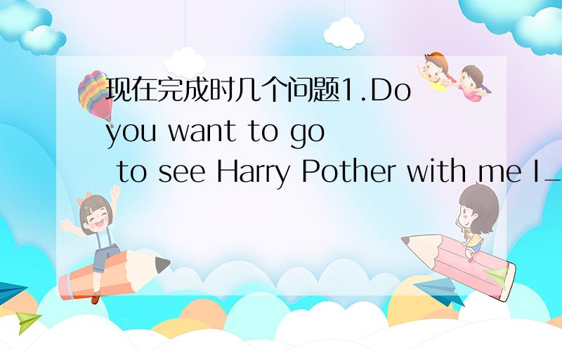 现在完成时几个问题1.Do you want to go to see Harry Pother with me I__