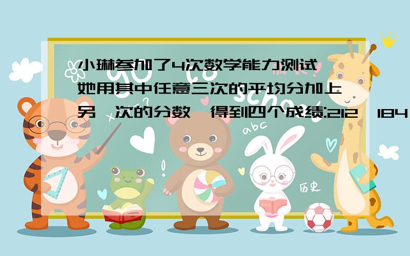 小琳参加了4次数学能力测试,她用其中任意三次的平均分加上另一次的分数,得到四个成绩:212,184,200,172.求她