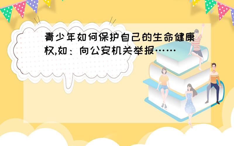 青少年如何保护自己的生命健康权,如：向公安机关举报……