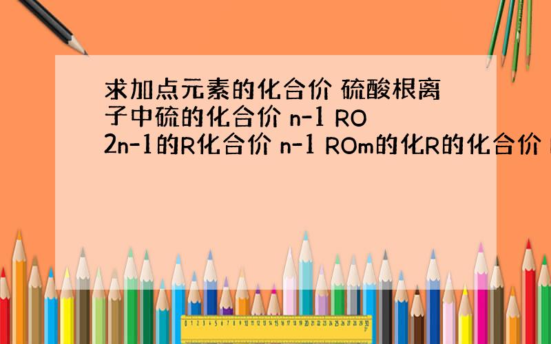 求加点元素的化合价 硫酸根离子中硫的化合价 n-1 RO2n-1的R化合价 n-1 ROm的化R的化合价 HnRO2-n