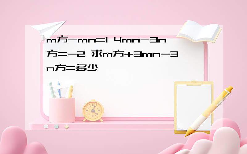 m方-mn=1 4mn-3n方=-2 求m方+3mn-3n方=多少