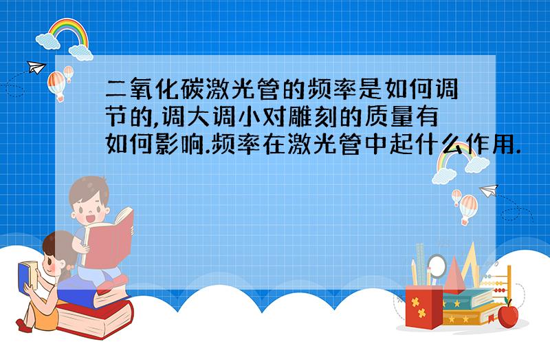 二氧化碳激光管的频率是如何调节的,调大调小对雕刻的质量有如何影响.频率在激光管中起什么作用.