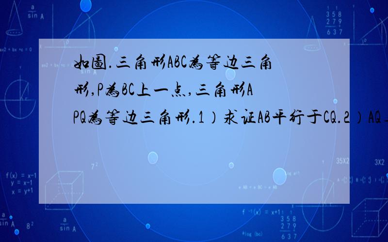 如图.三角形ABC为等边三角形,P为BC上一点,三角形APQ为等边三角形.1）求证AB平行于CQ.2）AQ与CQ能否