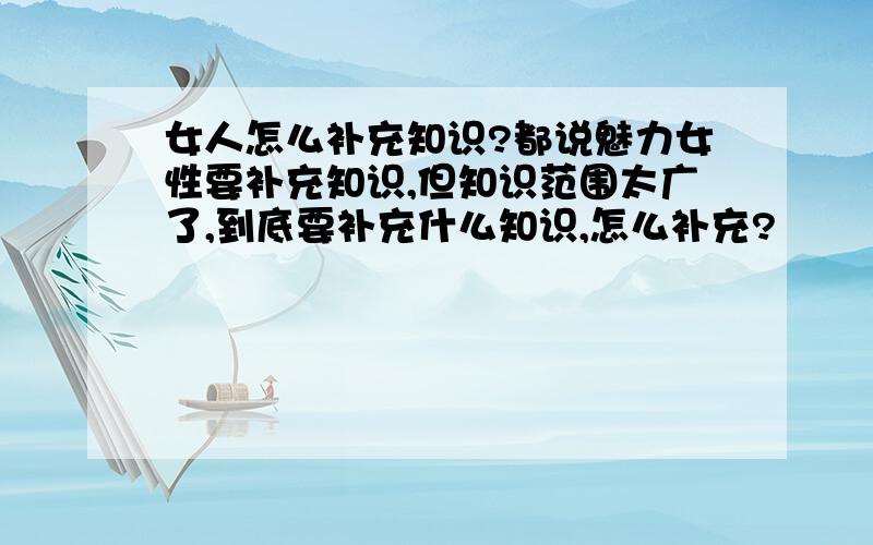 女人怎么补充知识?都说魅力女性要补充知识,但知识范围太广了,到底要补充什么知识,怎么补充?