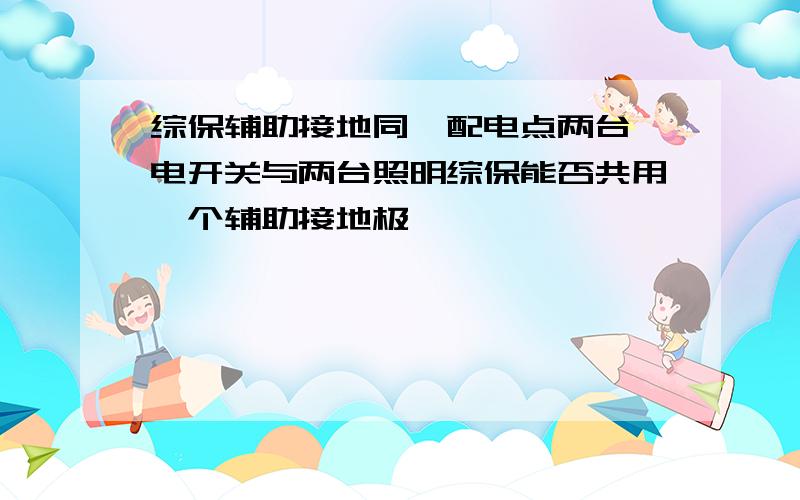 综保辅助接地同一配电点两台馈电开关与两台照明综保能否共用一个辅助接地极