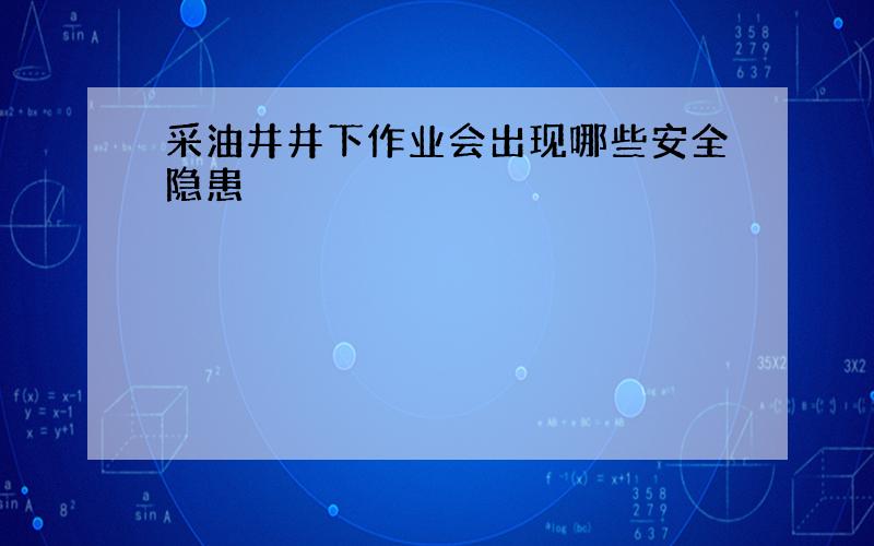 采油井井下作业会出现哪些安全隐患