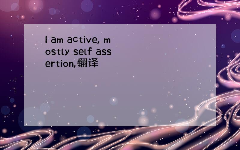 I am active, mostly self assertion,翻译