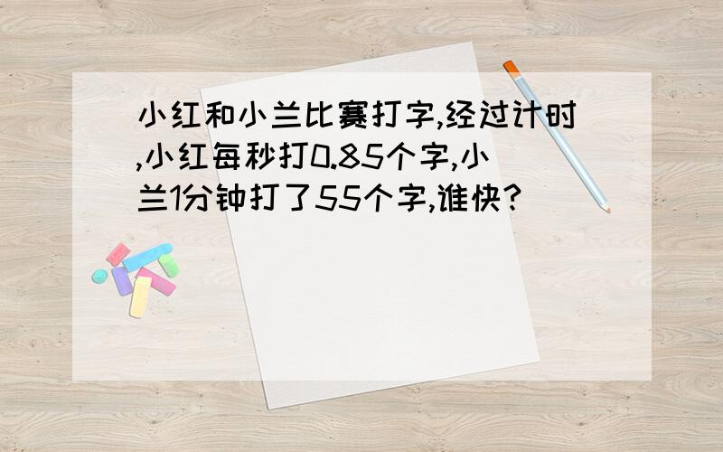 小红和小兰比赛打字,经过计时,小红每秒打0.85个字,小兰1分钟打了55个字,谁快?