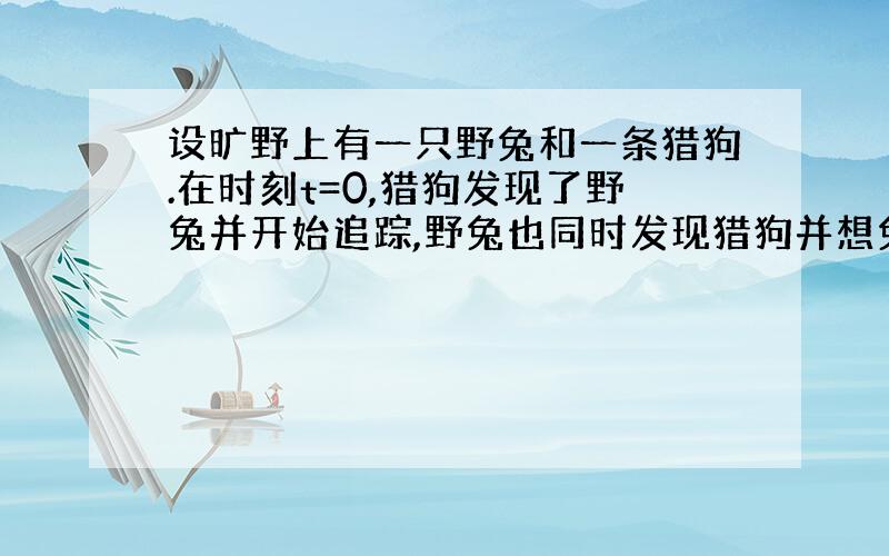 设旷野上有一只野兔和一条猎狗.在时刻t=0,猎狗发现了野兔并开始追踪,野兔也同时发现猎狗并想兔穴直奔而去.假设兔穴位于坐