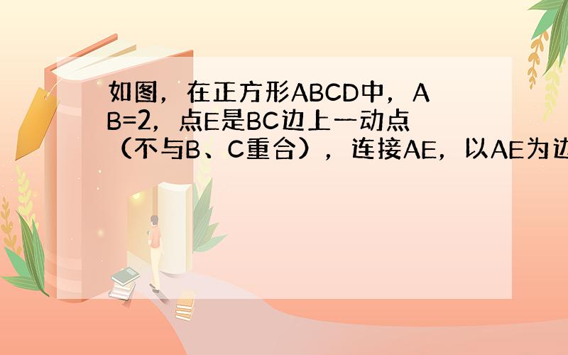 如图，在正方形ABCD中，AB=2，点E是BC边上一动点（不与B、C重合），连接AE，以AE为边，在AE右侧做正